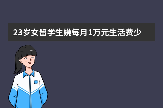 23岁女留学生嫌每月1万元生活费少在网上骂父亲，他们之间有哪些问题呢？