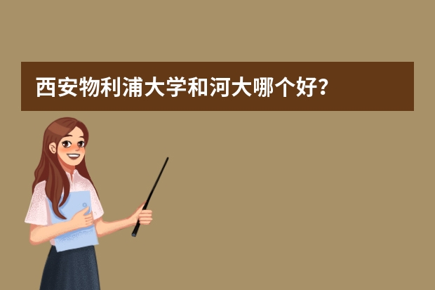 西安物利浦大学和河大哪个好？