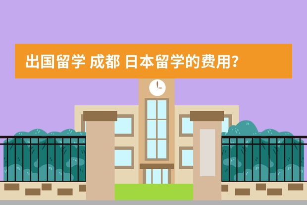 出国留学 成都 日本留学的费用？