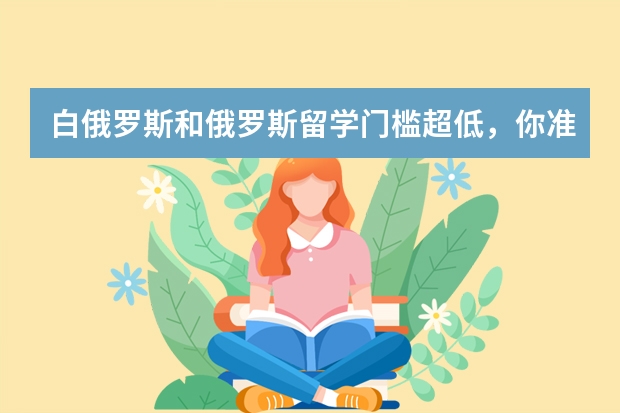 白俄罗斯和俄罗斯留学门槛超低，你准备好了吗？