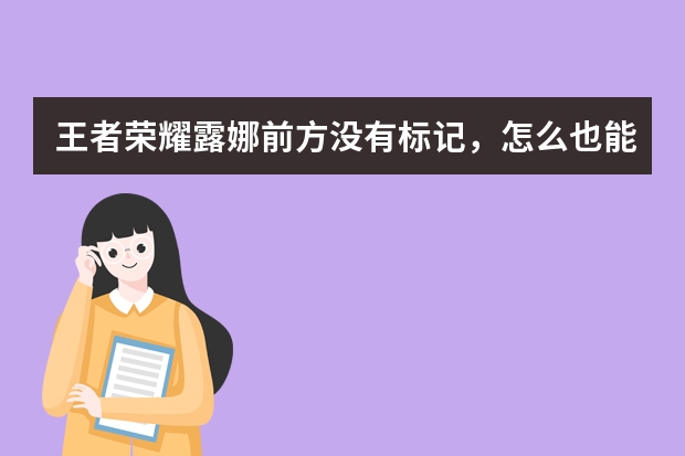 王者荣耀露娜前方没有标记，怎么也能飞出去？还有如何让露娜飞到自己制定的位置？