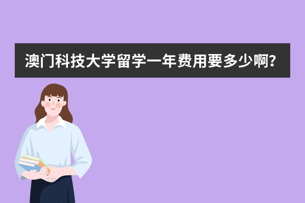 澳门科技大学留学一年费用要多少啊？