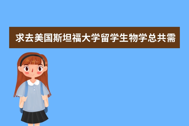 求去美国斯坦福大学留学生物学总共需要多少费用？求不要网上复制的。谢了！