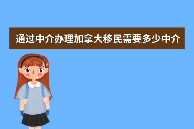 通过中介办理加拿大移民需要多少中介费和其他费用？