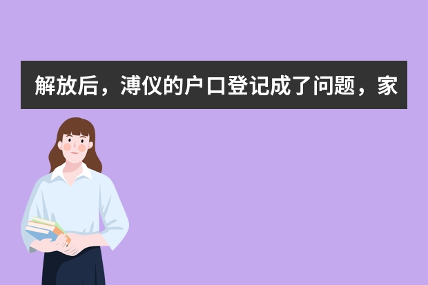 解放后，溥仪的户口登记成了问题，家庭住址派出所没法写，结果怎么解决的？