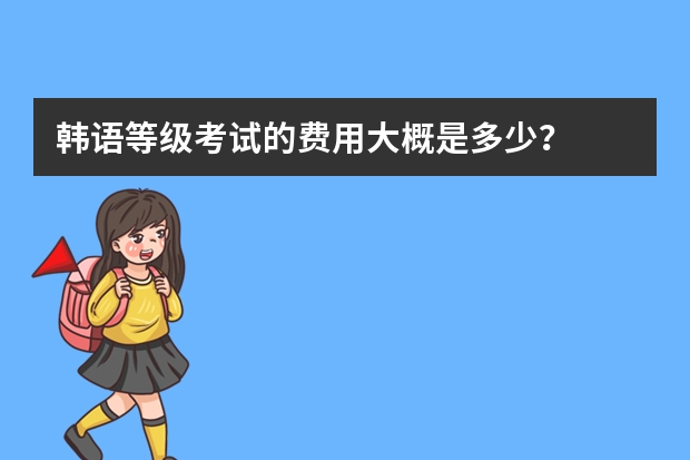 韩语等级考试的费用大概是多少？