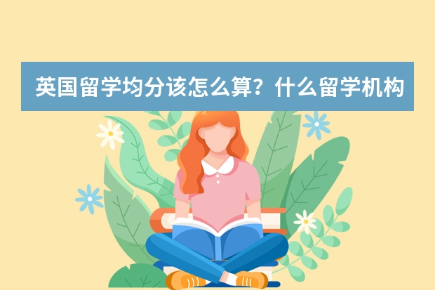 英国留学均分该怎么算？什么留学机构推荐一下？