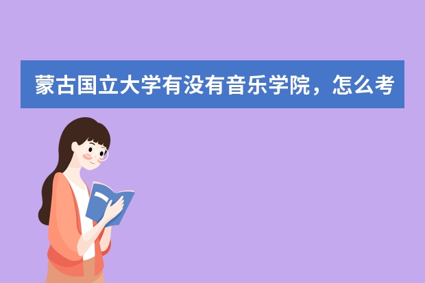 蒙古国立大学有没有音乐学院，怎么考取那得研究生，具体要考些什么~~读研究生有什么要去··费用是多少