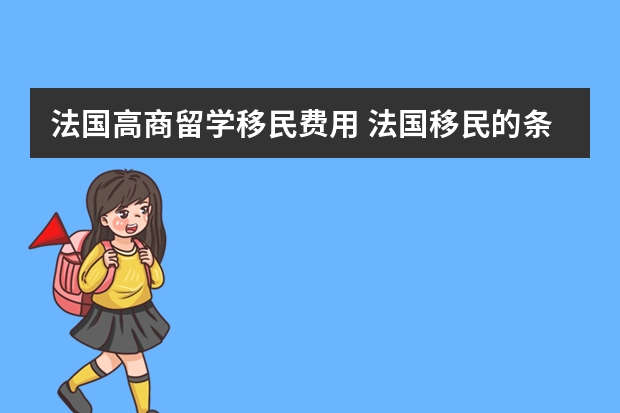 法国高商留学移民费用 法国移民的条件及所需材料