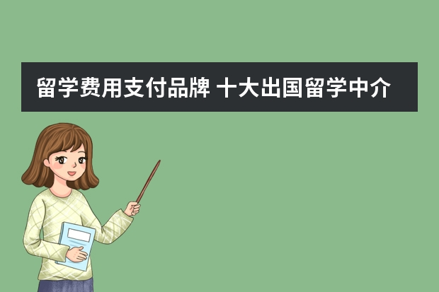 留学费用支付品牌 十大出国留学中介机构有那些？？？？