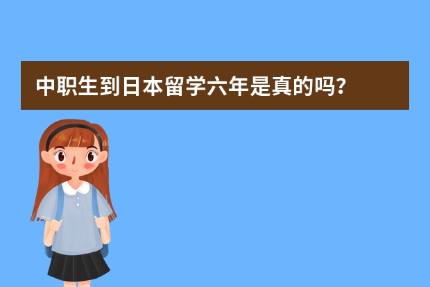 中职生到日本留学六年是真的吗？