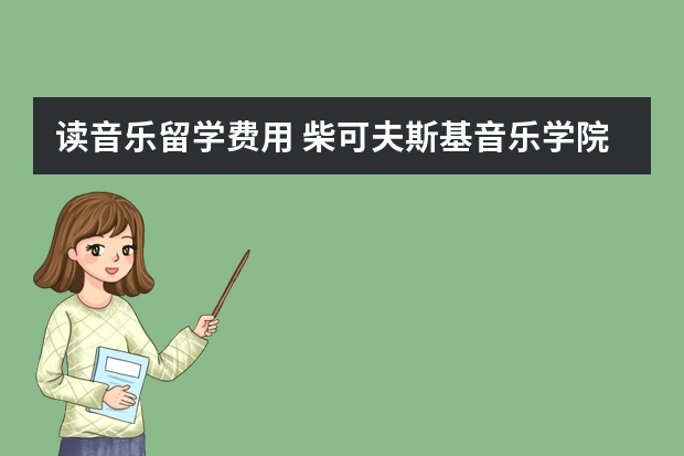 读音乐留学费用 柴可夫斯基音乐学院留学费用