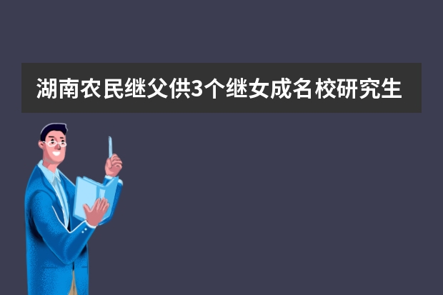 湖南农民继父供3个继女成名校研究生，农村父母培养出一个研究生要多少钱？