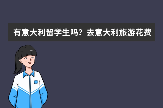 有意大利留学生吗？去意大利旅游花费大概需要多少钱？条件如下: a)大概1-2个星期 b)住普通沙发