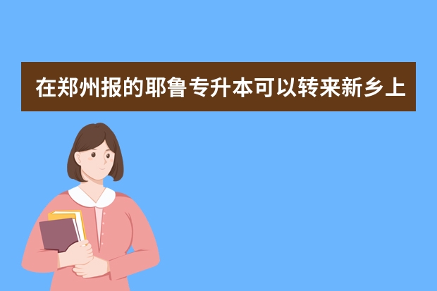 在郑州报的耶鲁专升本可以转来新乡上课吗