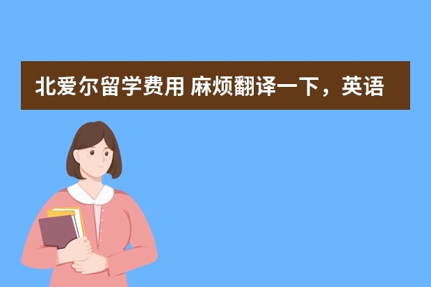 北爱尔留学费用 麻烦翻译一下，英语，谢谢“英国，全称大不列颠及北爱尔兰联合王国，是由英格兰、苏格兰、威尔士和北爱尔