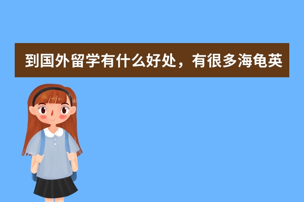 到国外留学有什么好处，有很多海龟英语也不怎么样，有很多还不如国内的。花高昂的学费回来后薪资并不理想