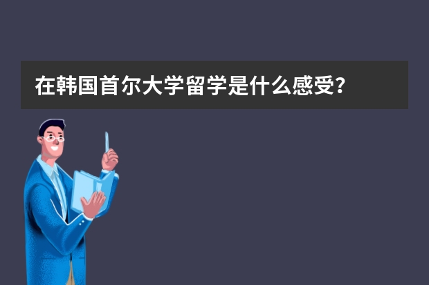 在韩国首尔大学留学是什么感受？