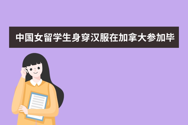 中国女留学生身穿汉服在加拿大参加毕业典礼，现场的反响如何？