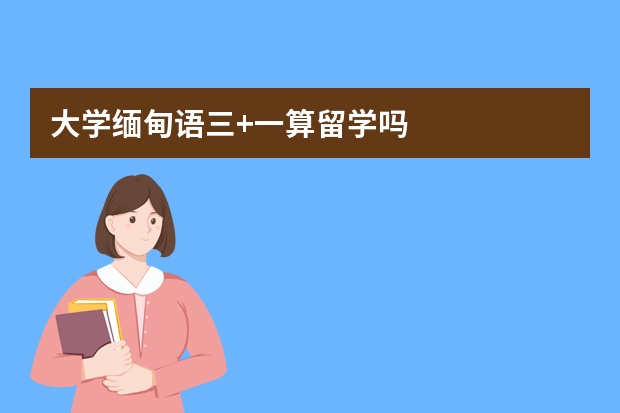 大学缅甸语三+一算留学吗