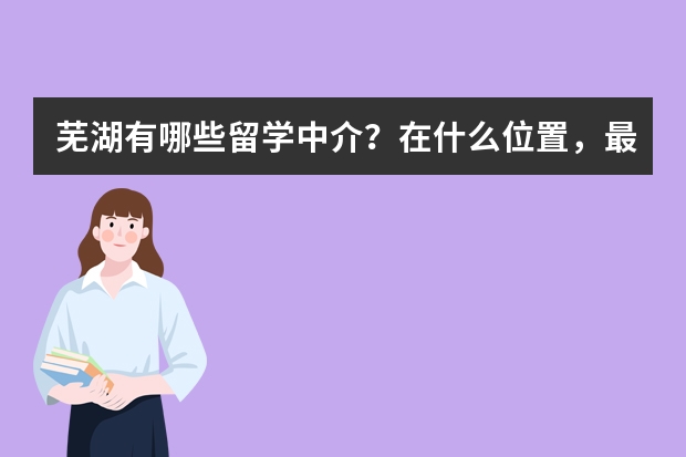 芜湖有哪些留学中介？在什么位置，最好具体点