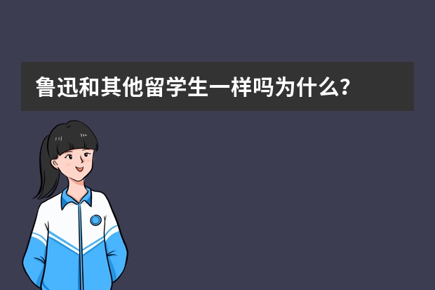 鲁迅和其他留学生一样吗为什么？