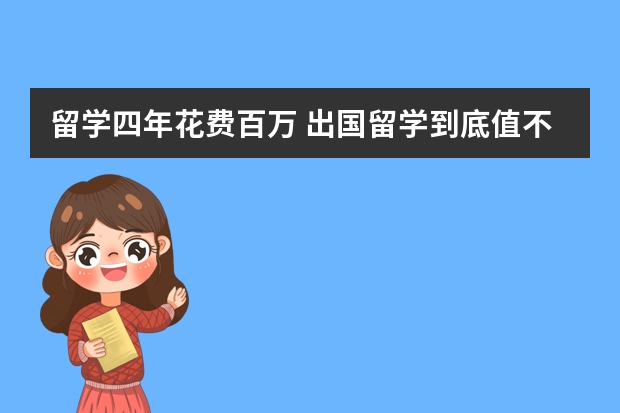 留学四年花费百万 出国留学到底值不值？ 工薪家庭的孩子出国留学值不值