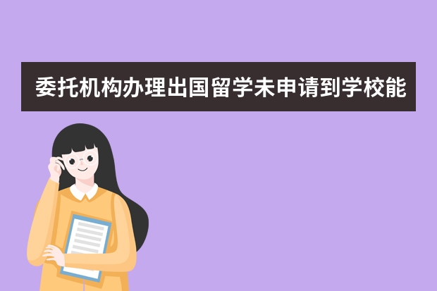 委托机构办理出国留学未申请到学校能退费吗?