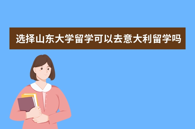 选择山东大学留学可以去意大利留学吗