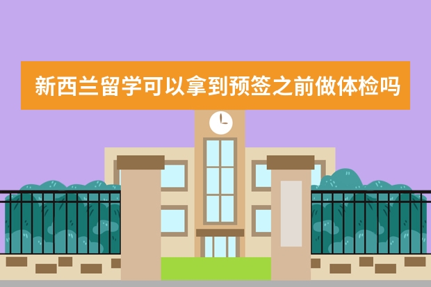 新西兰留学可以拿到预签之前做体检吗？