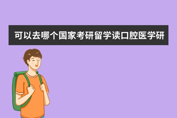 可以去哪个国家考研留学读口腔医学研究生？日本、新西兰、法国、俄罗斯、澳大利亚、新加坡、荷兰有可能吗