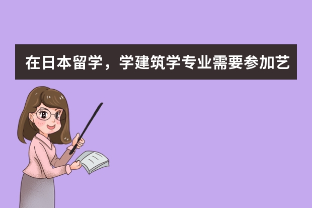 在日本留学，学建筑学专业需要参加艺考吗？还需要考其他方面的东西吗？在日语方面有什么要求吗？