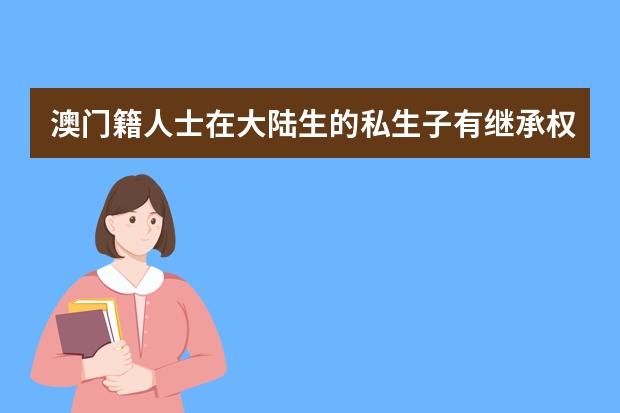 澳门籍人士在大陆生的私生子有继承权吗?