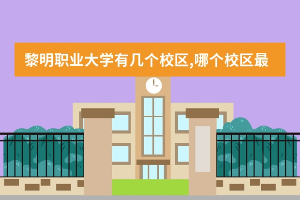 黎明职业大学有几个校区,哪个校区最好及各校区介绍