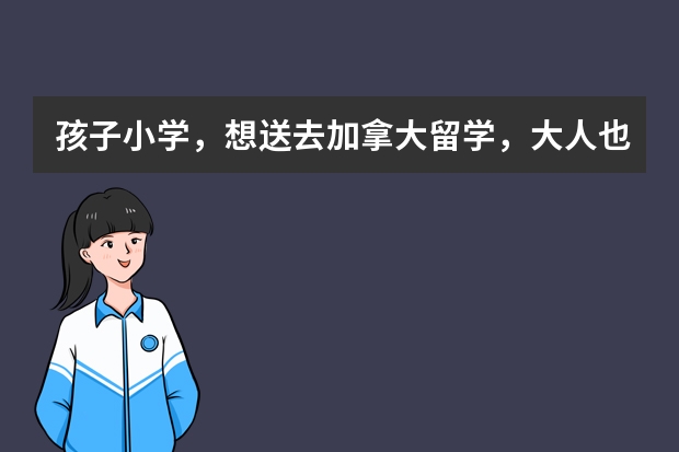 孩子小学，想送去加拿大留学，大人也去陪读，加拿大也有亲人可以做监护人，需要怎么办理呢？