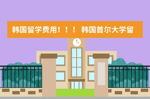 韩国留学费用！！！ 韩国首尔大学留学条件及费用