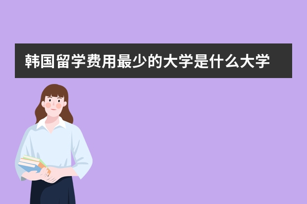 韩国留学费用最少的大学是什么大学