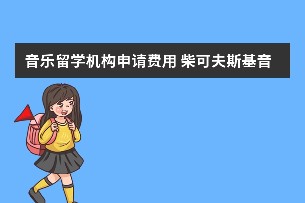 音乐留学机构申请费用 柴可夫斯基音乐学院留学费用