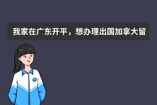 我家在广东开平，想办理出国加拿大留学手续，应该拿资料去哪里交或者去哪里办理？求详细回答thx！