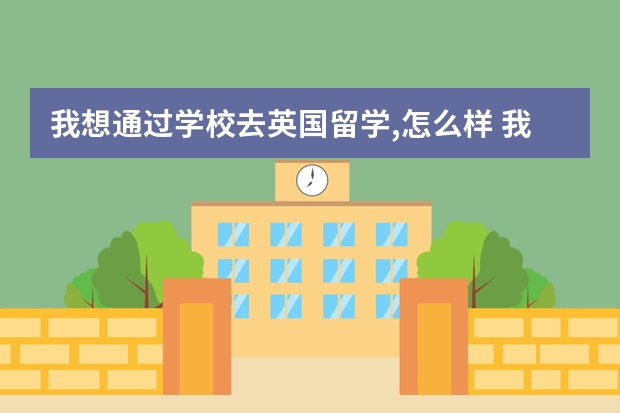 我想通过学校去英国留学,怎么样 我好心急啊 马上报名了