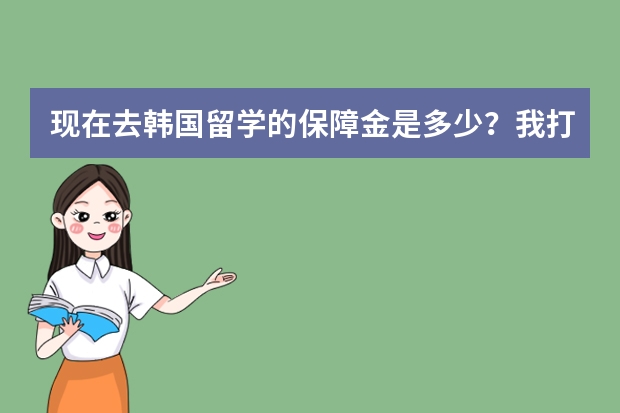 现在去韩国留学的保障金是多少？我打算上完专科去韩国接本科可以吗？