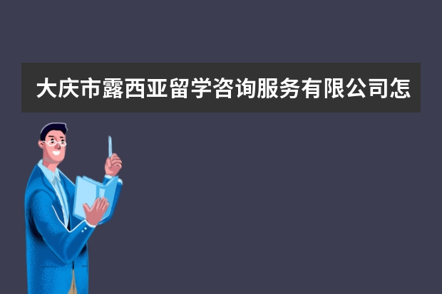 大庆市露西亚留学咨询服务有限公司怎么样？