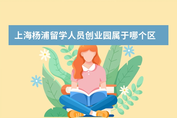 上海杨浦留学人员创业园属于哪个区