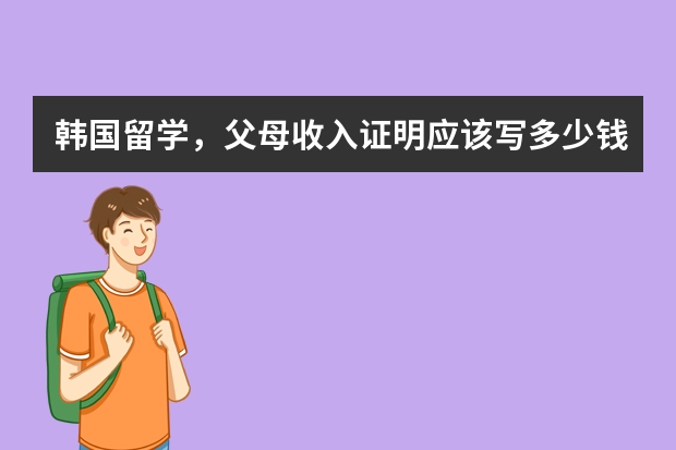 韩国留学，父母收入证明应该写多少钱？急！