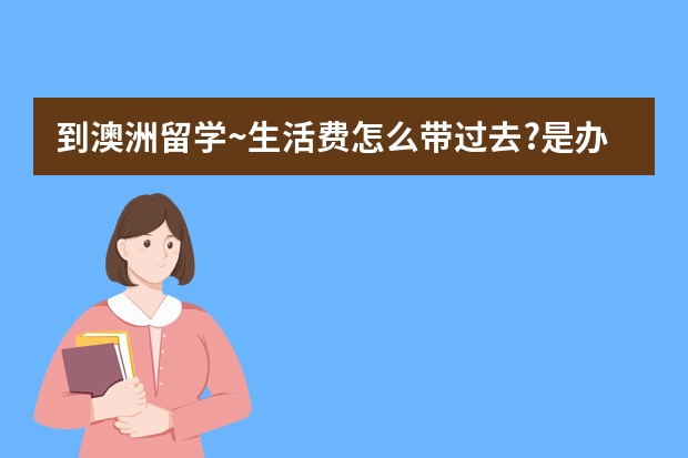 到澳洲留学~生活费怎么带过去?是办VISA~还是带汇票?