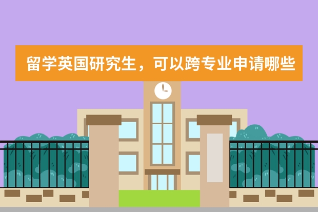 留学英国研究生，可以跨专业申请哪些专业？