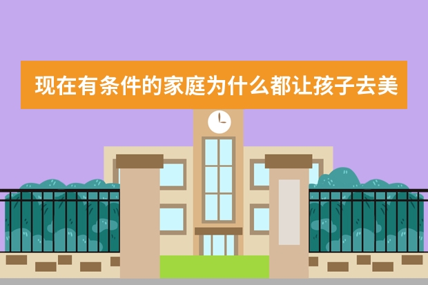 现在有条件的家庭为什么都让孩子去美国留学？怎么去啊？