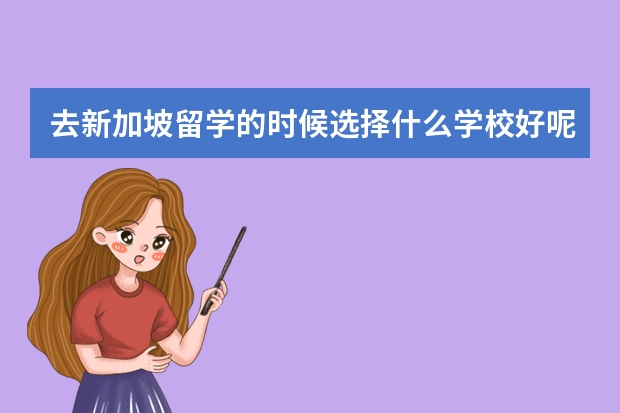 去新加坡留学的时候选择什么学校好呢？新加坡的留学生守则是什么呢？