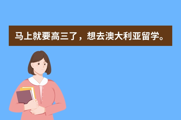 马上就要高三了，想去澳大利亚留学。需要准备什么？铜陵的小伙伴们有明年去澳洲留学的吗？