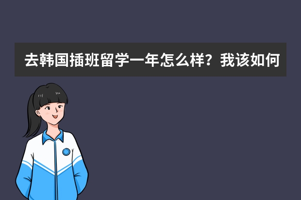 去韩国插班留学一年怎么样？我该如何选择。。。